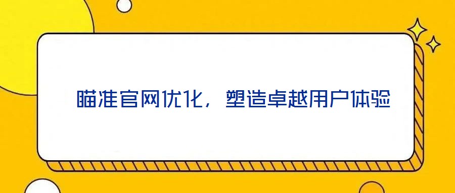  瞄準官網(wǎng)優(yōu)化，塑造卓越用戶體驗