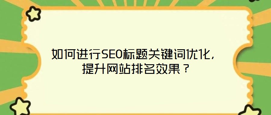 如何進行SEO標題關(guān)鍵詞優(yōu)化，提升網(wǎng)站排名效果？
