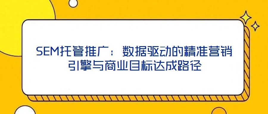 SEM托管推廣：數(shù)據(jù)驅(qū)動(dòng)的精準(zhǔn)營銷引擎與商業(yè)目標(biāo)達(dá)成路徑