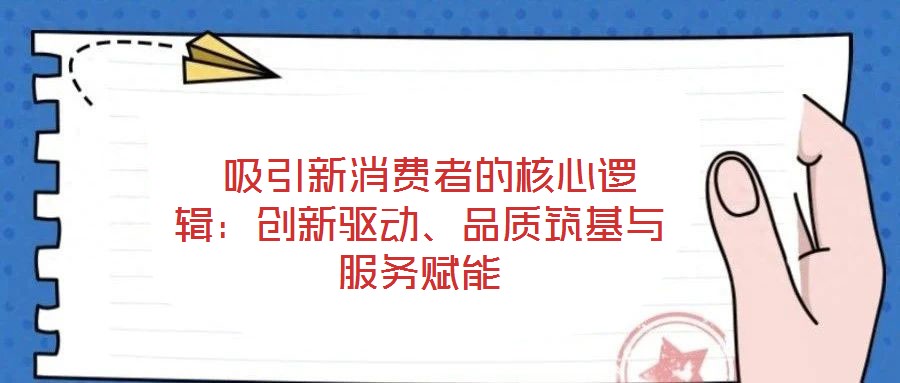  吸引新消費(fèi)者的核心邏輯：創(chuàng)新驅(qū)動(dòng)、品質(zhì)筑基與服務(wù)賦能