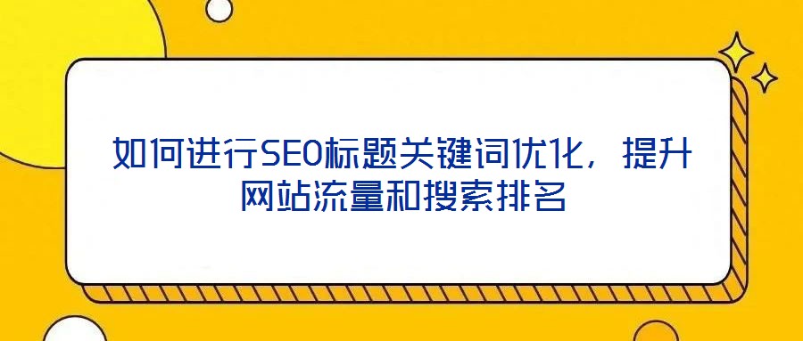 如何進行SEO標題關鍵詞優(yōu)化，提升網站流量和搜索排名