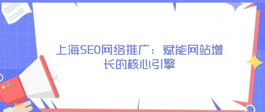 上海SEO網(wǎng)絡推廣：賦能網(wǎng)站增長的核心引擎