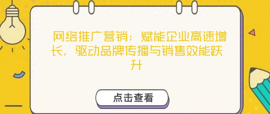  網(wǎng)絡(luò)推廣營銷：賦能企業(yè)高速增長，驅(qū)動品牌傳播與銷售效能躍升