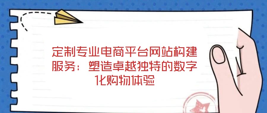定制專(zhuān)業(yè)電商平臺(tái)網(wǎng)站構(gòu)建服務(wù)：塑造卓越獨(dú)特的數(shù)字化購(gòu)物體驗(yàn)