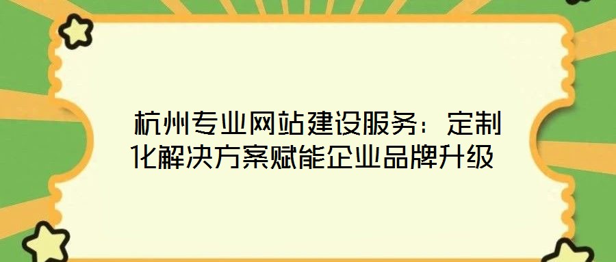  杭州專業(yè)網(wǎng)站建設(shè)服務(wù)：定制化解決方案賦能企業(yè)品牌升級