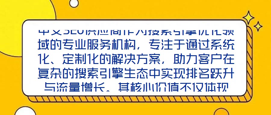 中文SEO供應(yīng)商作為搜索引擎優(yōu)化領(lǐng)域的專業(yè)服務(wù)機(jī)構(gòu)，專注于通過系統(tǒng)化、定制化的解決方案，助力客戶在復(fù)雜的搜索引擎生態(tài)中實(shí)現(xiàn)排名躍升與流量增長。其核心價(jià)值不僅體現(xiàn)