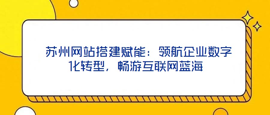  蘇州網(wǎng)站搭建賦能：領(lǐng)航企業(yè)數(shù)字化轉(zhuǎn)型，暢游互聯(lián)網(wǎng)藍(lán)海