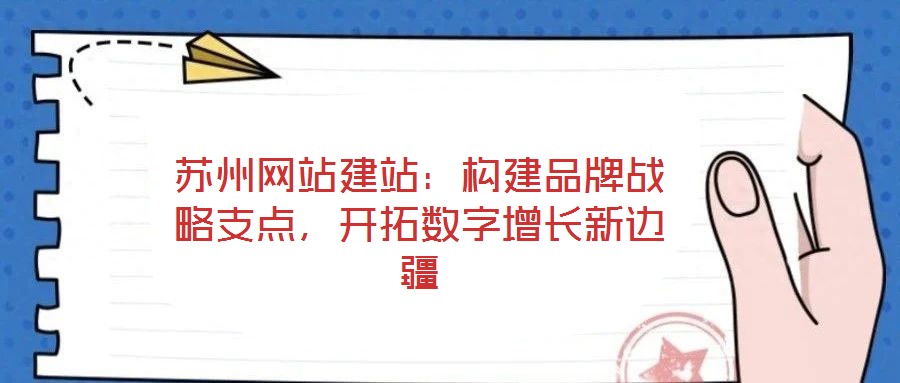 蘇州網(wǎng)站建站：構建品牌戰(zhàn)略支點，開拓數(shù)字增長新邊疆