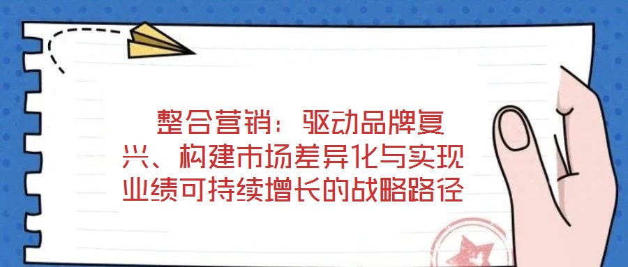  整合營銷：驅(qū)動(dòng)品牌復(fù)興、構(gòu)建市場差異化與實(shí)現(xiàn)業(yè)績可持續(xù)增長的戰(zhàn)略路徑