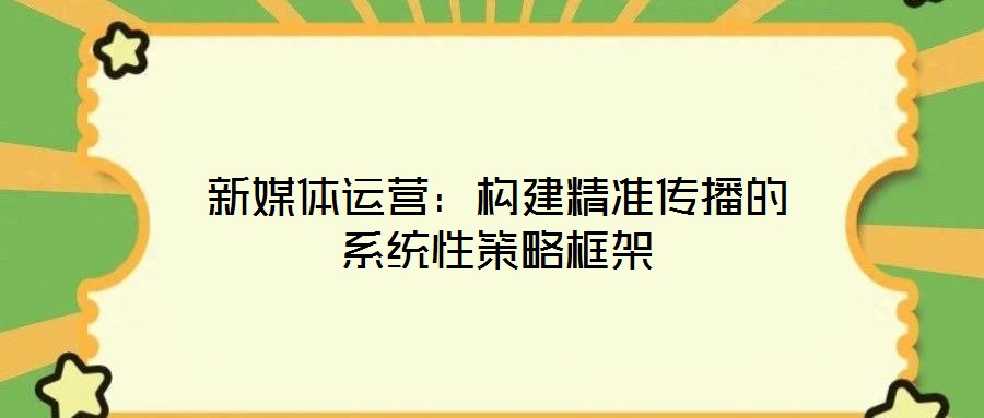 新媒體運營：構(gòu)建精準傳播的系統(tǒng)性策略框架