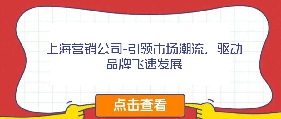 上海營(yíng)銷公司-引領(lǐng)市場(chǎng)潮流，驅(qū)動(dòng)品牌飛速發(fā)展