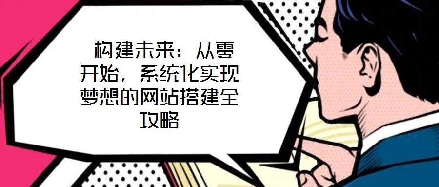  構(gòu)建未來：從零開始，系統(tǒng)化實現(xiàn)夢想的網(wǎng)站搭建全攻略