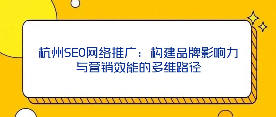 杭州SEO網(wǎng)絡(luò)推廣：構(gòu)建品牌影響力與營(yíng)銷效能的多維路徑
