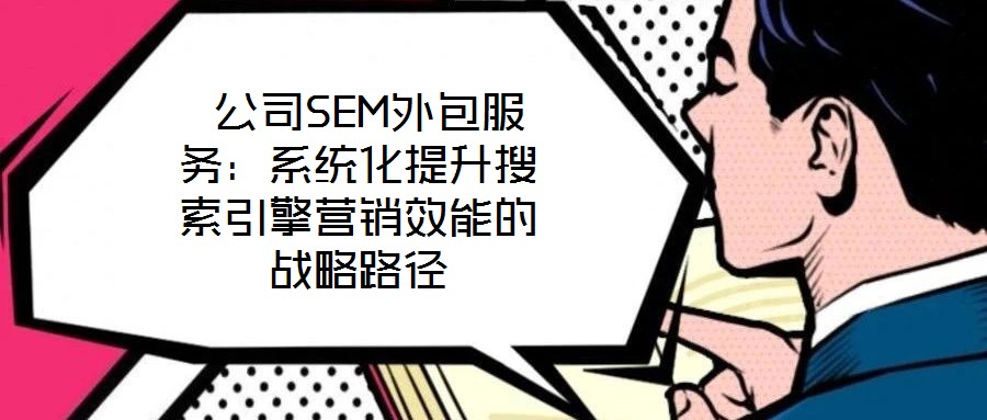 公司SEM外包服務(wù)：系統(tǒng)化提升搜索引擎營(yíng)銷效能的戰(zhàn)略路徑