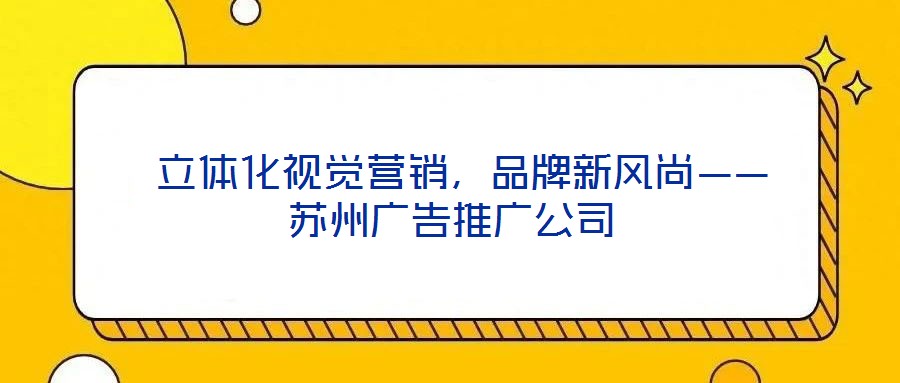  立體化視覺營銷，品牌新風(fēng)尚——蘇州廣告推廣公司