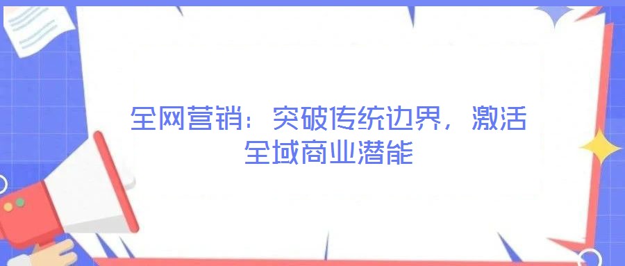 全網(wǎng)營(yíng)銷(xiāo)：突破傳統(tǒng)邊界，激活全域商業(yè)潛能