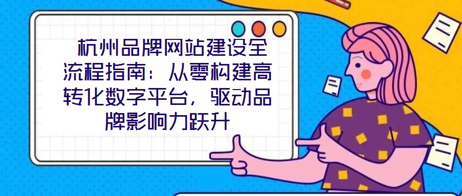  杭州品牌網(wǎng)站建設(shè)全流程指南：從零構(gòu)建高轉(zhuǎn)化數(shù)字平臺(tái)，驅(qū)動(dòng)品牌影響力躍升