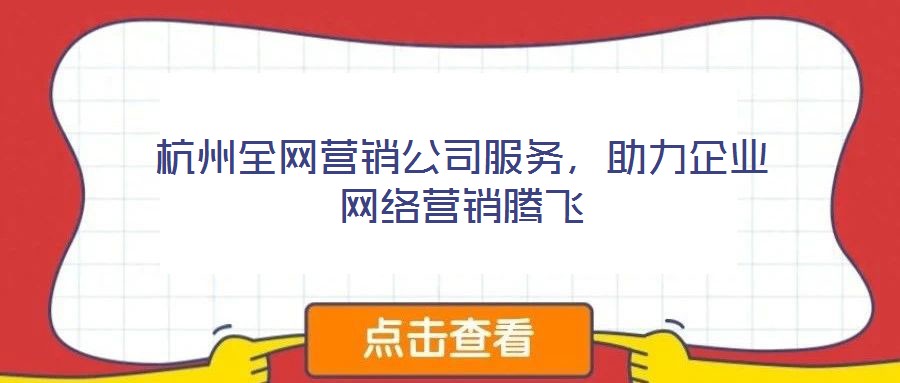 杭州全網營銷公司服務，助力企業(yè)網絡營銷騰飛