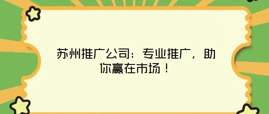 蘇州推廣公司：專業(yè)推廣，助你贏在市場(chǎng)！