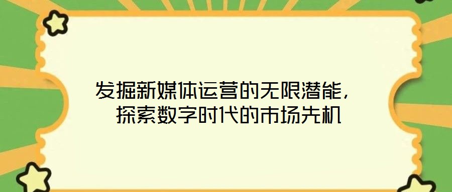 發(fā)掘新媒體運(yùn)營(yíng)的無(wú)限潛能，探索數(shù)字時(shí)代的市場(chǎng)先機(jī)