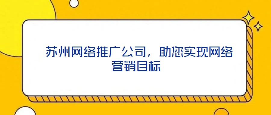  蘇州網(wǎng)絡推廣公司，助您實現(xiàn)網(wǎng)絡營銷目標