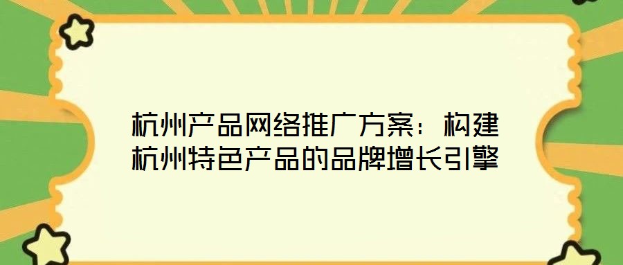 杭州產(chǎn)品網(wǎng)絡(luò)推廣方案：構(gòu)建杭州特色產(chǎn)品的品牌增長引擎