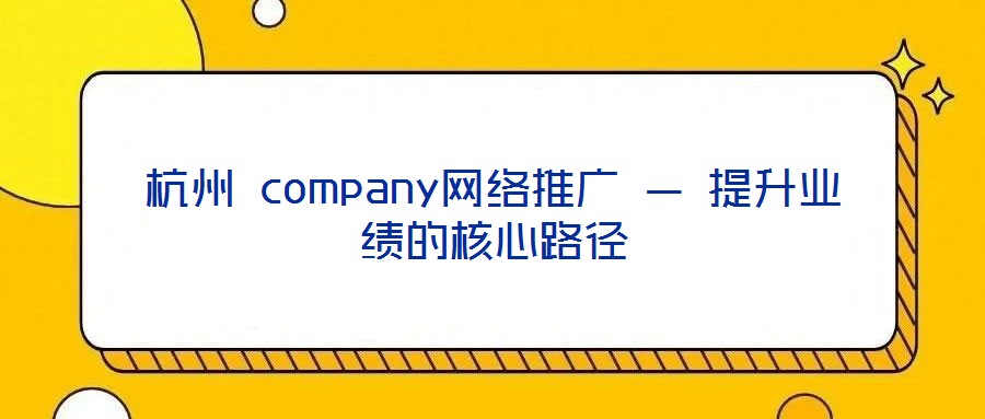 杭州 company網(wǎng)絡(luò)推廣 — 提升業(yè)績(jī)的核心路徑