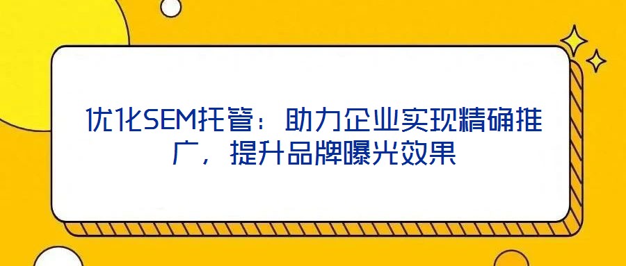 優(yōu)化SEM托管：助力企業(yè)實現(xiàn)精確推廣，提升品牌曝光效果