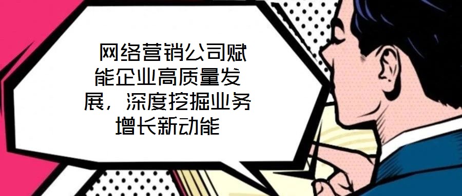  網(wǎng)絡(luò)營銷公司賦能企業(yè)高質(zhì)量發(fā)展，深度挖掘業(yè)務(wù)增長新動能