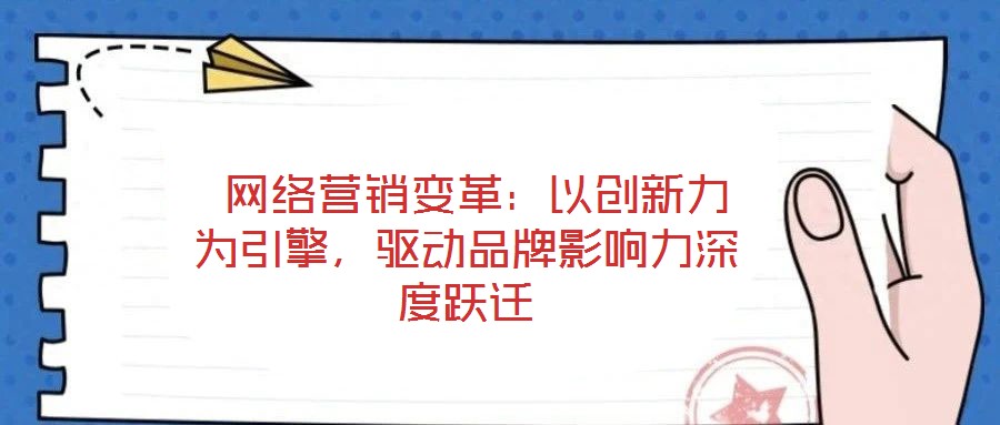  網(wǎng)絡營銷變革：以創(chuàng)新力為引擎，驅(qū)動品牌影響力深度躍遷