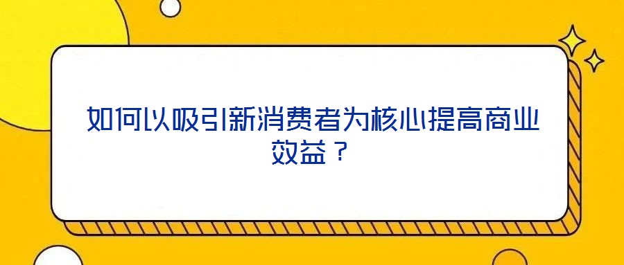 如何以吸引新消費者為核心提高商業(yè)效益？