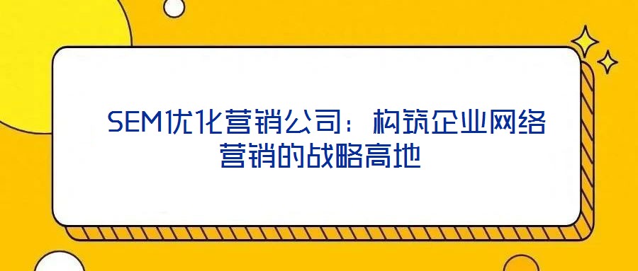  SEM優(yōu)化營銷公司：構筑企業(yè)網絡營銷的戰(zhàn)略高地