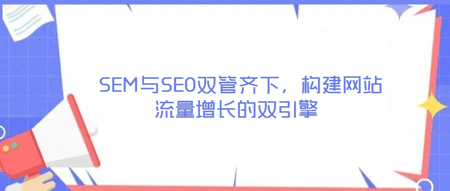  SEM與SEO雙管齊下，構(gòu)建網(wǎng)站流量增長(zhǎng)的雙引擎