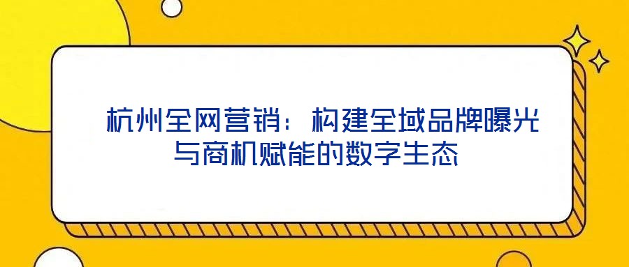  杭州全網(wǎng)營銷：構建全域品牌曝光與商機賦能的數(shù)字生態(tài)