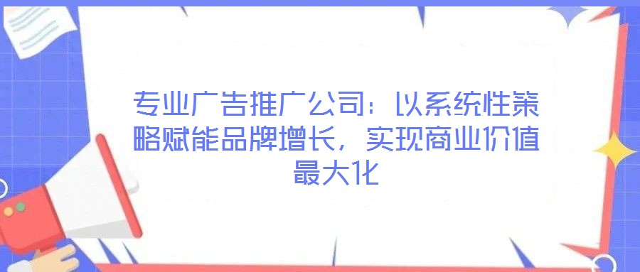 專(zhuān)業(yè)廣告推廣公司：以系統(tǒng)性策略賦能品牌增長(zhǎng)，實(shí)現(xiàn)商業(yè)價(jià)值最大化