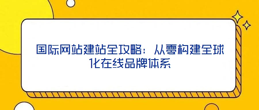 國(guó)際網(wǎng)站建站全攻略：從零構(gòu)建全球化在線品牌體系