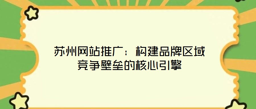 蘇州網(wǎng)站推廣：構(gòu)建品牌區(qū)域競(jìng)爭(zhēng)壁壘的核心引擎