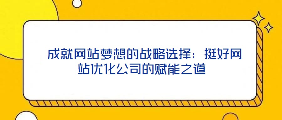  成就網(wǎng)站夢(mèng)想的戰(zhàn)略選擇：挺好網(wǎng)站優(yōu)化公司的賦能之道