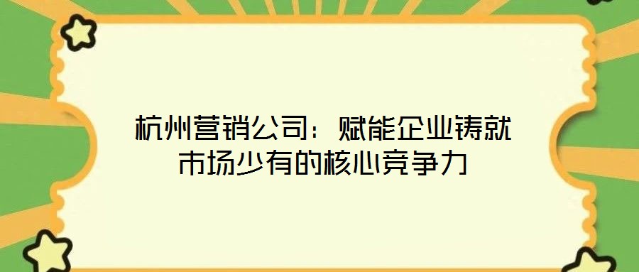 杭州營(yíng)銷(xiāo)公司：賦能企業(yè)鑄就市場(chǎng)少有的核心競(jìng)爭(zhēng)力