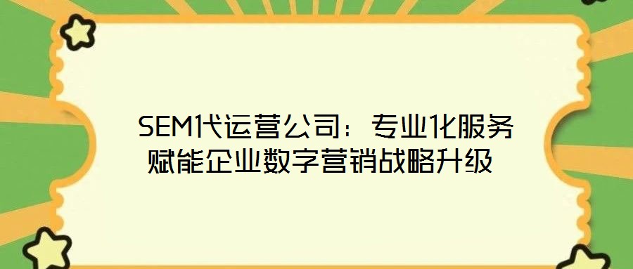  SEM代運營公司：專業(yè)化服務(wù)賦能企業(yè)數(shù)字營銷戰(zhàn)略升級