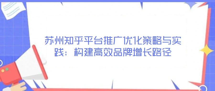 蘇州知乎平臺推廣優(yōu)化策略與實踐：構(gòu)建高效品牌增長路徑