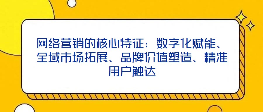 網(wǎng)絡(luò)營(yíng)銷的核心特征：數(shù)字化賦能、全域市場(chǎng)拓展、品牌價(jià)值塑造、精準(zhǔn)用戶觸達(dá)