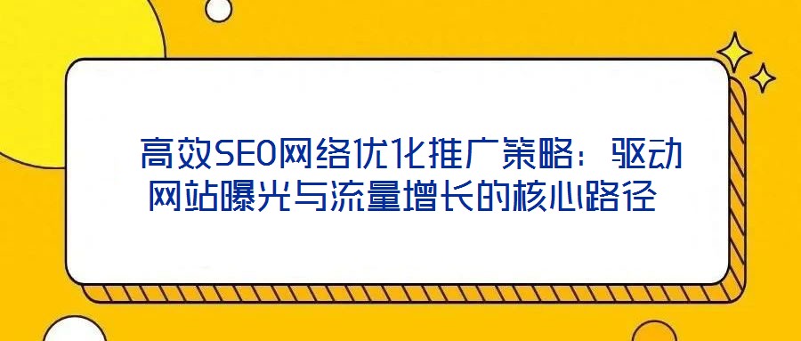  高效SEO網(wǎng)絡優(yōu)化推廣策略：驅動網(wǎng)站曝光與流量增長的核心路徑