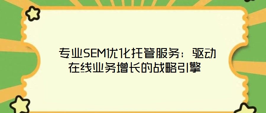  專(zhuān)業(yè)SEM優(yōu)化托管服務(wù)：驅(qū)動(dòng)在線(xiàn)業(yè)務(wù)增長(zhǎng)的戰(zhàn)略引擎