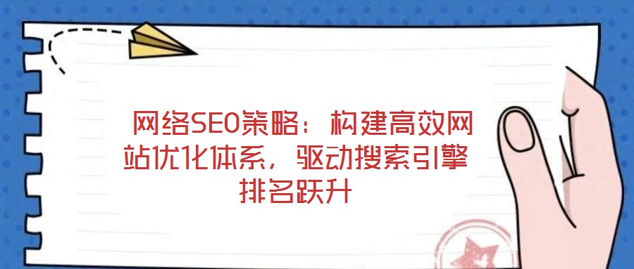  網(wǎng)絡(luò)SEO策略：構(gòu)建高效網(wǎng)站優(yōu)化體系，驅(qū)動搜索引擎排名躍升