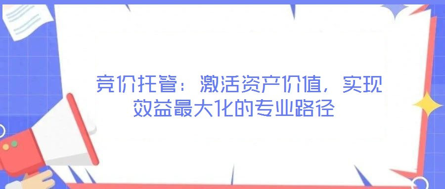  競(jìng)價(jià)托管：激活資產(chǎn)價(jià)值，實(shí)現(xiàn)效益最大化的專業(yè)路徑