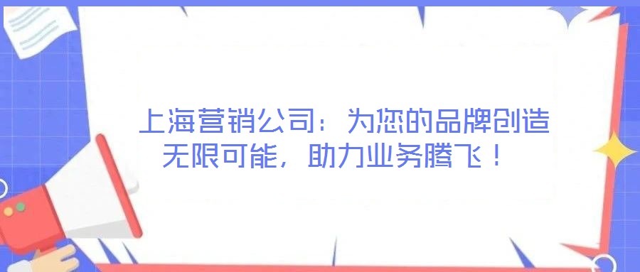  上海營(yíng)銷公司：為您的品牌創(chuàng)造無(wú)限可能，助力業(yè)務(wù)騰飛！