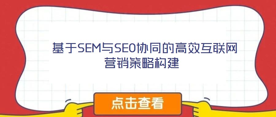  基于SEM與SEO協(xié)同的高效互聯(lián)網(wǎng)營(yíng)銷策略構(gòu)建