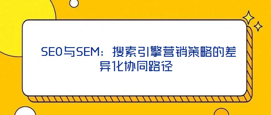  SEO與SEM：搜索引擎營(yíng)銷策略的差異化協(xié)同路徑
