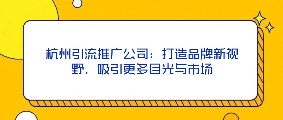 杭州引流推廣公司：打造品牌新視野，吸引更多目光與市場
